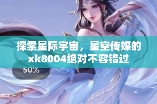 探索星际宇宙，星空传媒的xk8004绝对不容错过