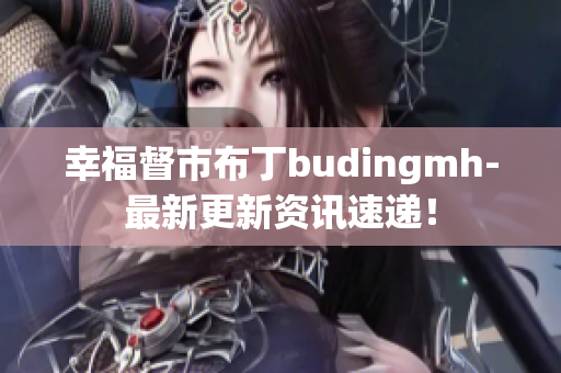 幸福督市布丁budingmh-最新更新资讯速递！