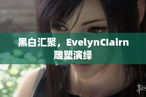 黑白汇聚，EvelynCIairn雕塑演绎