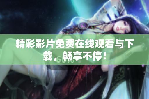 精彩影片免费在线观看与下载，畅享不停！