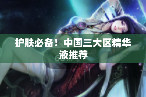 护肤必备！中国三大区精华液推荐