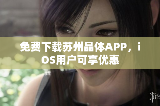 免费下载苏州晶体APP，iOS用户可享优惠