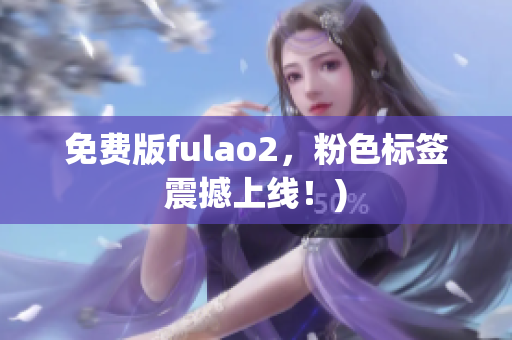 免费版fulao2，粉色标签震撼上线！)