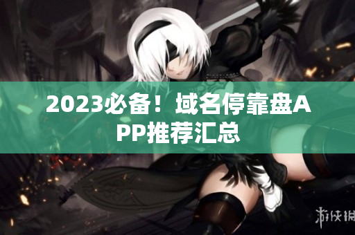 2023必备！域名停靠盘APP推荐汇总