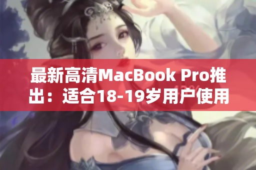 最新高清MacBook Pro推出：适合18-19岁用户使用
