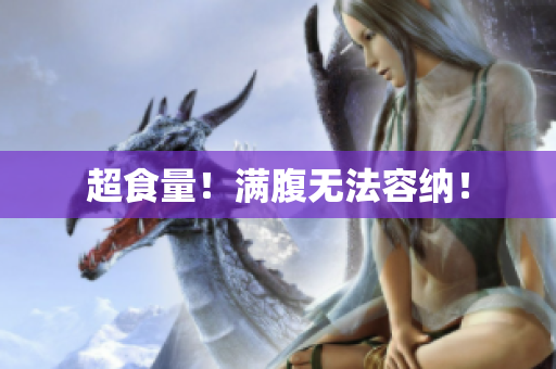 超食量！满腹无法容纳！