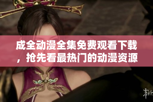 成全动漫全集免费观看下载，抢先看最热门的动漫资源