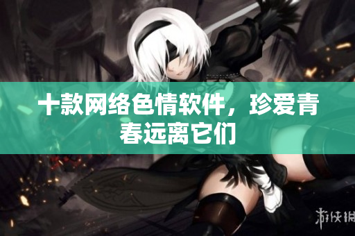 十款网络色情软件，珍爱青春远离它们