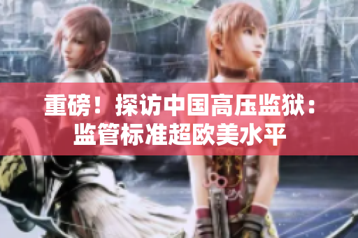 重磅！探访中国高压监狱：监管标准超欧美水平