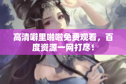 高清噼里啪啦免费观看，百度资源一网打尽！