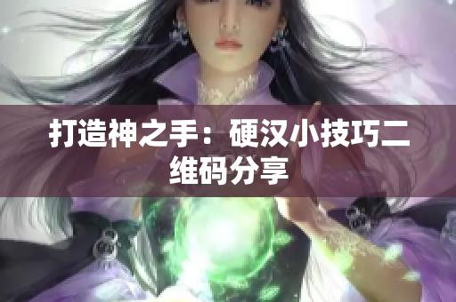 打造神之手：硬汉小技巧二维码分享