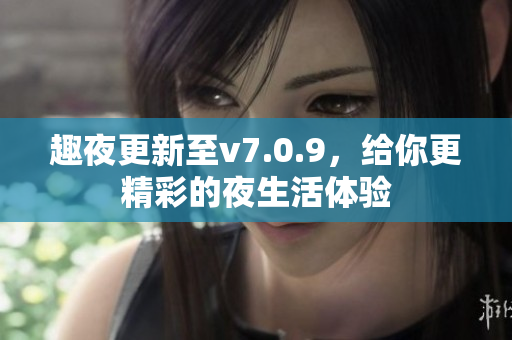趣夜更新至v7.0.9，给你更精彩的夜生活体验