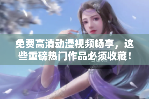 免费高清动漫视频畅享，这些重磅热门作品必须收藏！
