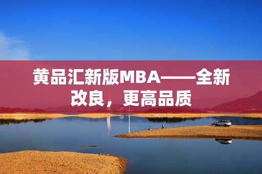 黄品汇新版MBA——全新改良，更高品质