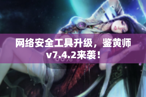 网络安全工具升级，鉴黄师v7.4.2来袭！
