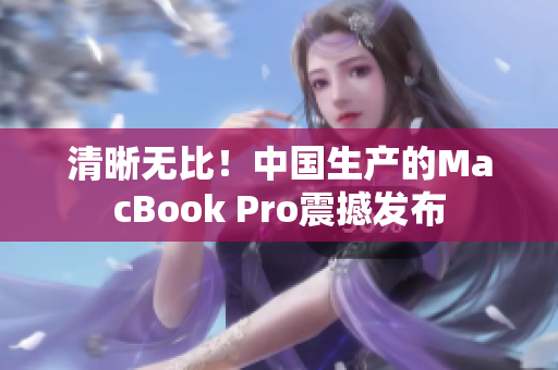 清晰无比！中国生产的MacBook Pro震撼发布