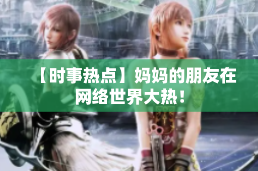【时事热点】妈妈的朋友在网络世界大热！