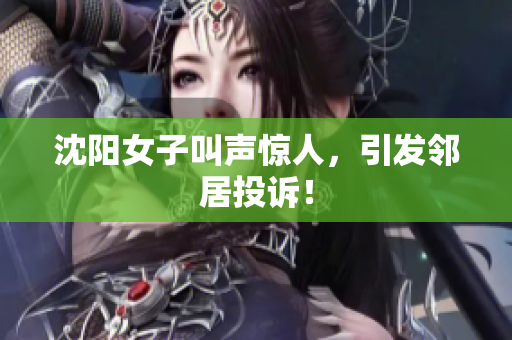 沈阳女子叫声惊人，引发邻居投诉！