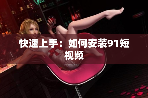 快速上手：如何安装91短视频