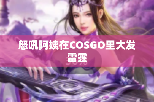 怒吼阿姨在COSGO里大发雷霆