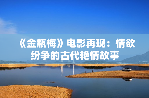 《金瓶梅》电影再现：情欲纷争的古代艳情故事