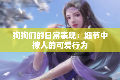 狗狗们的日常表现：细节中撩人的可爱行为