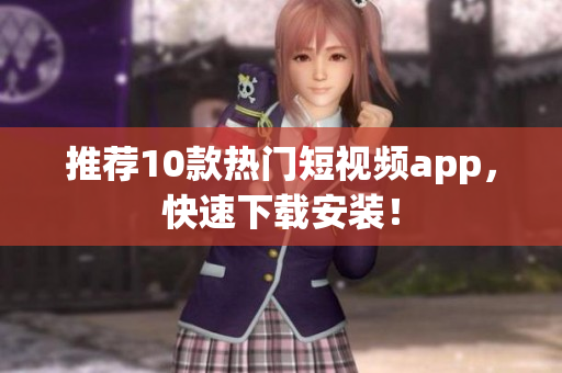 推荐10款热门短视频app，快速下载安装！