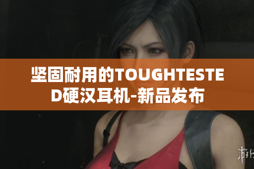 坚固耐用的TOUGHTESTED硬汉耳机-新品发布