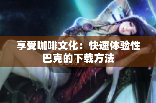 享受咖啡文化：快速体验性巴克的下载方法