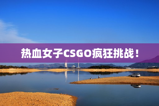 热血女子CSGO疯狂挑战！