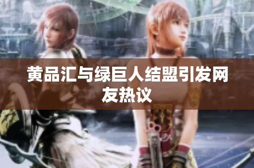 黄品汇与绿巨人结盟引发网友热议