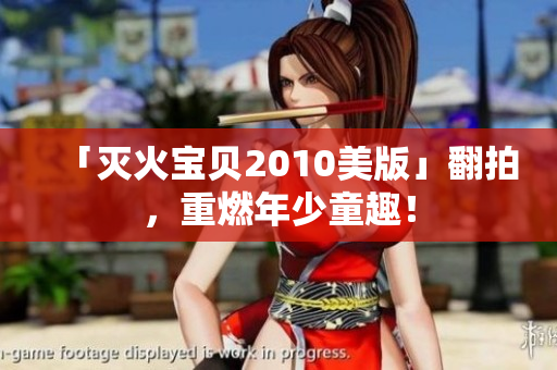 「灭火宝贝2010美版」翻拍，重燃年少童趣！