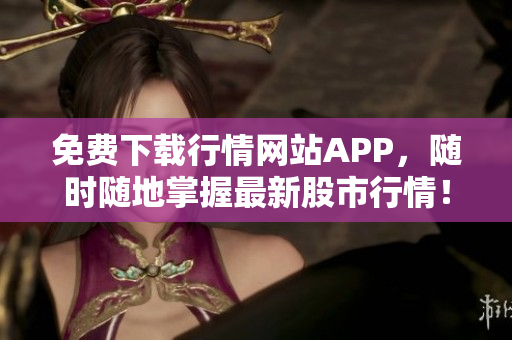 免费下载行情网站APP，随时随地掌握最新股市行情！
