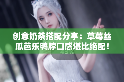 创意奶茶搭配分享：草莓丝瓜芭乐鸭脖口感堪比绝配！