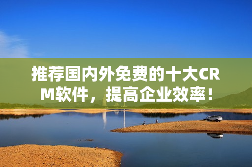 推荐国内外免费的十大CRM软件，提高企业效率！
