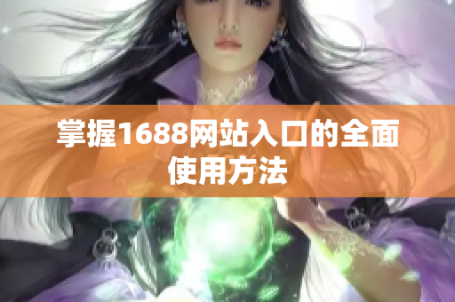 掌握1688网站入口的全面使用方法