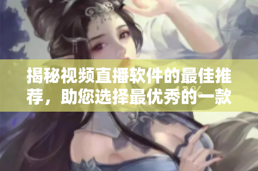 揭秘视频直播软件的最佳推荐，助您选择最优秀的一款！