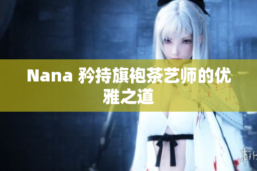 Nana 矜持旗袍茶艺师的优雅之道