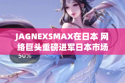 JAGNEXSMAX在日本 网络巨头重磅进军日本市场