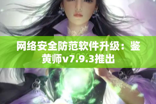 网络安全防范软件升级：鉴黄师v7.9.3推出
