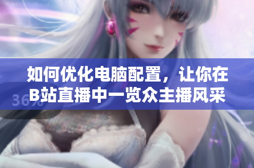 如何优化电脑配置，让你在B站直播中一览众主播风采？