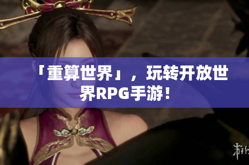 「重算世界」，玩转开放世界RPG手游！