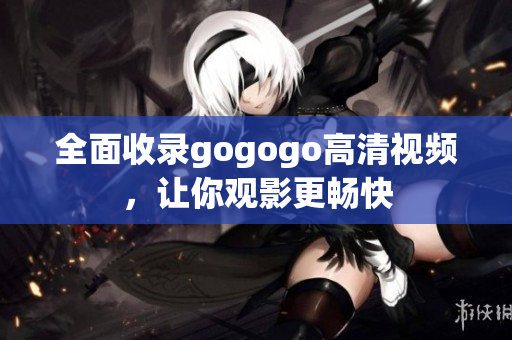 全面收录gogogo高清视频，让你观影更畅快