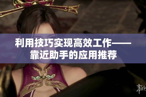 利用技巧实现高效工作——靠近助手的应用推荐