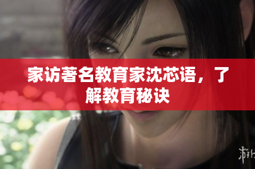 家访著名教育家沈芯语，了解教育秘诀