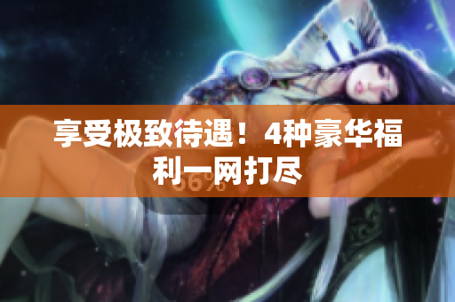 享受极致待遇！4种豪华福利一网打尽