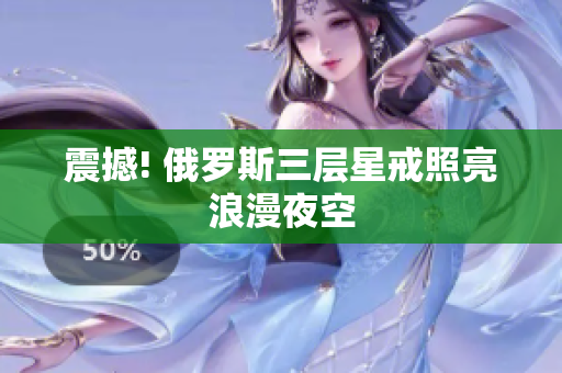 震撼! 俄罗斯三层星戒照亮浪漫夜空