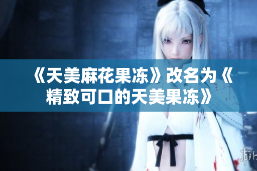 《天美麻花果冻》改名为《精致可口的天美果冻》