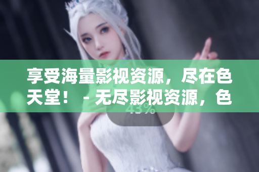享受海量影视资源，尽在色天堂！ - 无尽影视资源，色天堂免费下载！