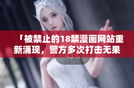 「被禁止的18禁漫画网站重新涌现，警方多次打击无果」